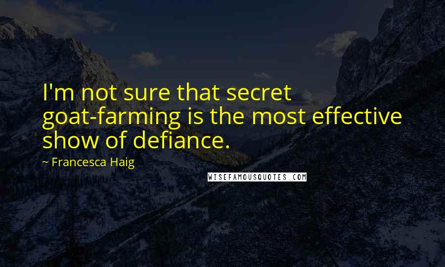 Francesca Haig Quotes: I'm not sure that secret goat-farming is the most effective show of defiance.