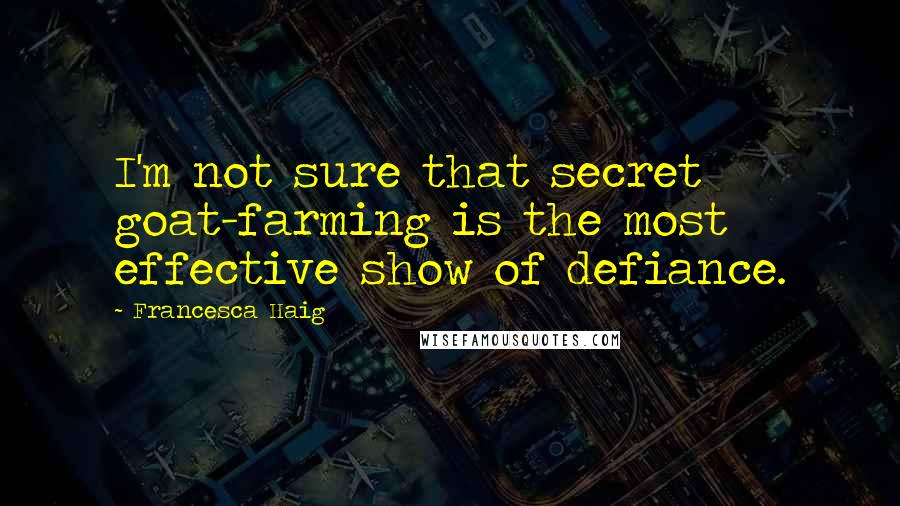 Francesca Haig Quotes: I'm not sure that secret goat-farming is the most effective show of defiance.