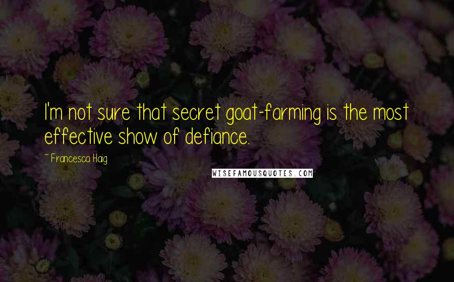 Francesca Haig Quotes: I'm not sure that secret goat-farming is the most effective show of defiance.