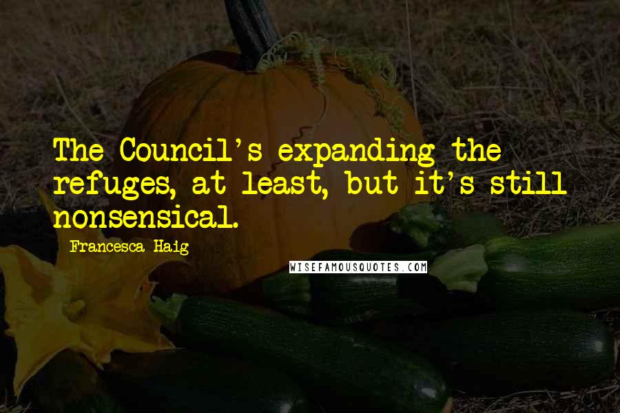 Francesca Haig Quotes: The Council's expanding the refuges, at least, but it's still nonsensical.