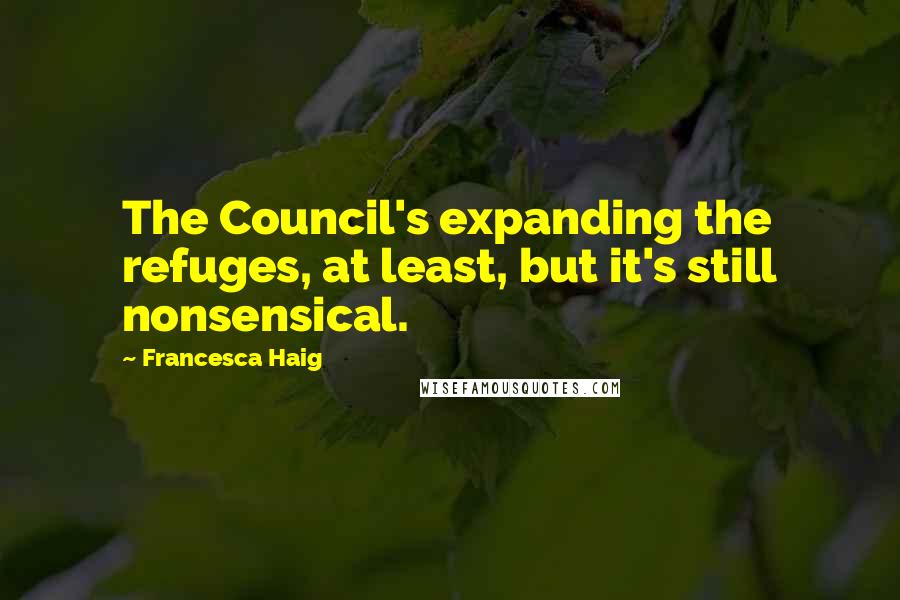 Francesca Haig Quotes: The Council's expanding the refuges, at least, but it's still nonsensical.