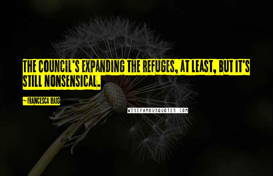 Francesca Haig Quotes: The Council's expanding the refuges, at least, but it's still nonsensical.