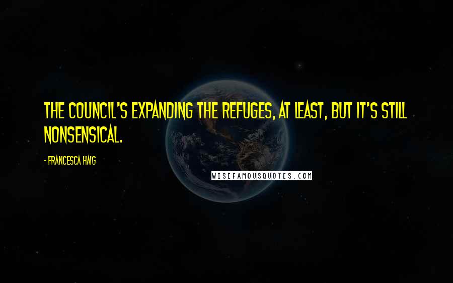 Francesca Haig Quotes: The Council's expanding the refuges, at least, but it's still nonsensical.
