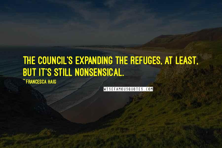 Francesca Haig Quotes: The Council's expanding the refuges, at least, but it's still nonsensical.
