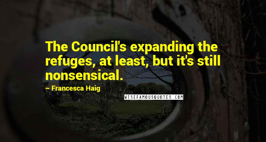 Francesca Haig Quotes: The Council's expanding the refuges, at least, but it's still nonsensical.