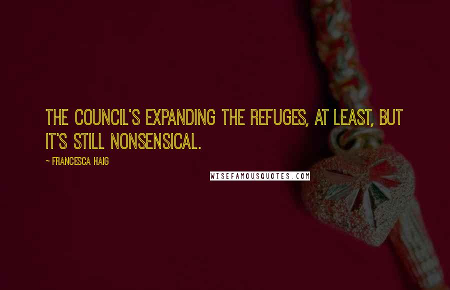 Francesca Haig Quotes: The Council's expanding the refuges, at least, but it's still nonsensical.