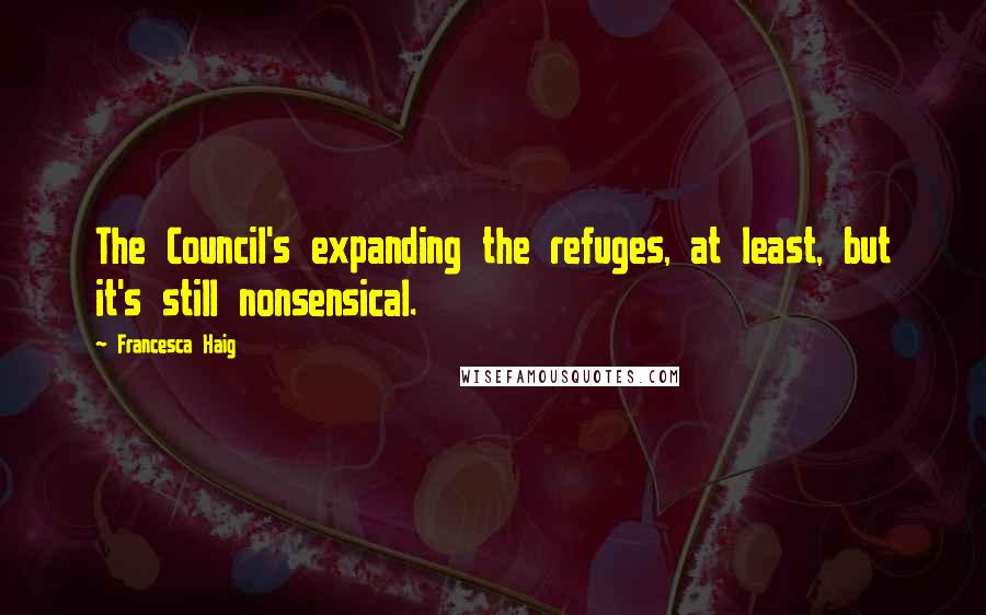 Francesca Haig Quotes: The Council's expanding the refuges, at least, but it's still nonsensical.