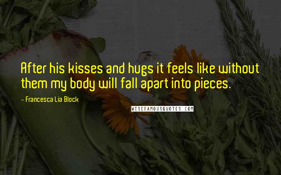 Francesca Lia Block Quotes: After his kisses and hugs it feels like without them my body will fall apart into pieces.