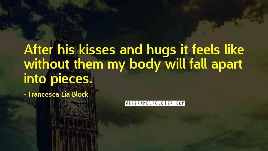 Francesca Lia Block Quotes: After his kisses and hugs it feels like without them my body will fall apart into pieces.