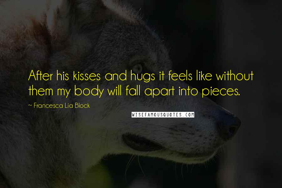 Francesca Lia Block Quotes: After his kisses and hugs it feels like without them my body will fall apart into pieces.