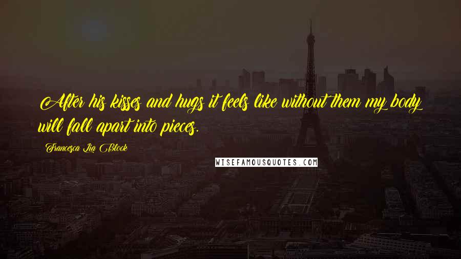 Francesca Lia Block Quotes: After his kisses and hugs it feels like without them my body will fall apart into pieces.