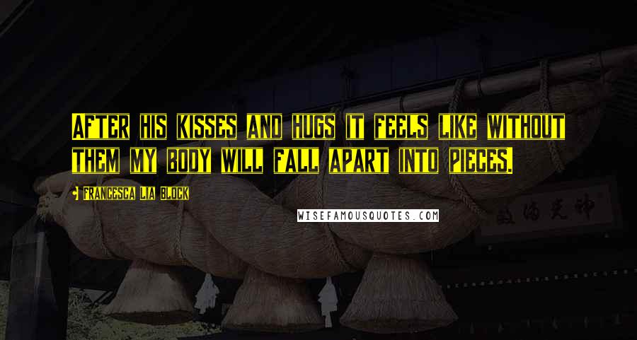 Francesca Lia Block Quotes: After his kisses and hugs it feels like without them my body will fall apart into pieces.