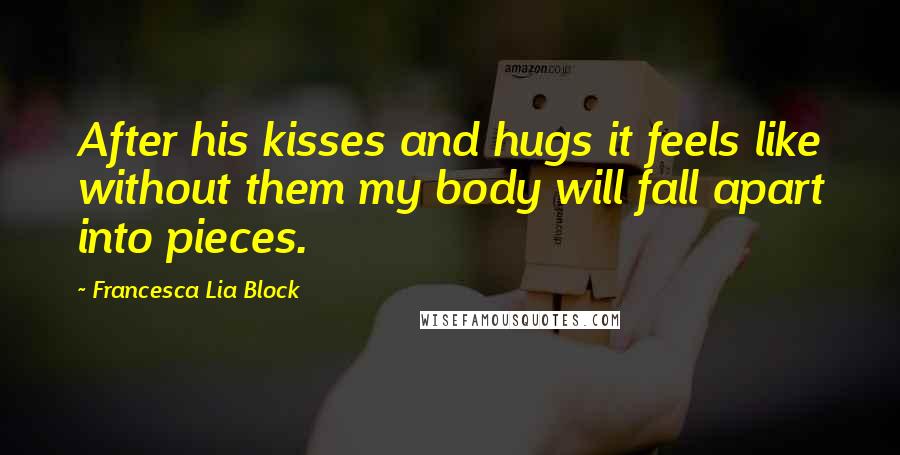 Francesca Lia Block Quotes: After his kisses and hugs it feels like without them my body will fall apart into pieces.