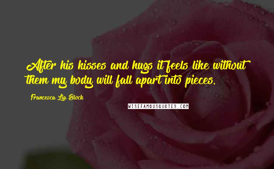 Francesca Lia Block Quotes: After his kisses and hugs it feels like without them my body will fall apart into pieces.