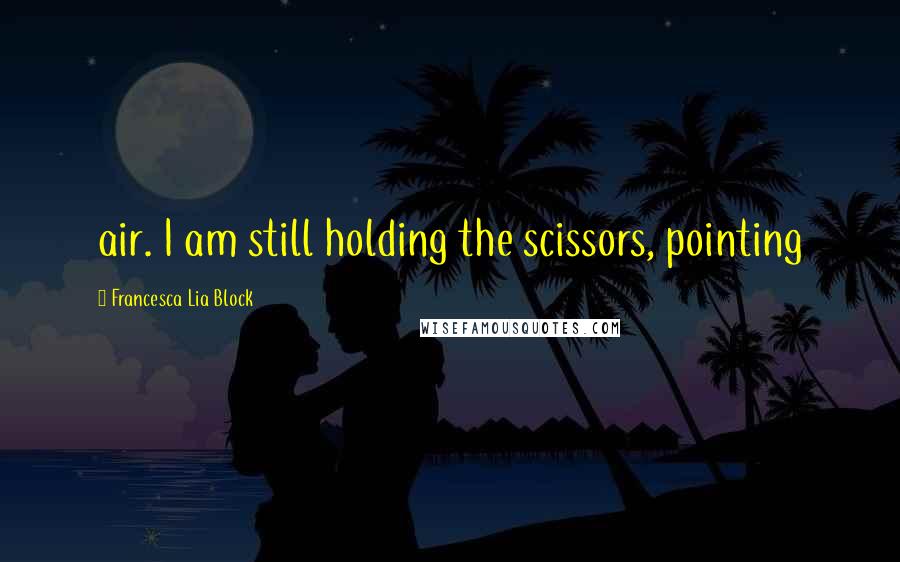 Francesca Lia Block Quotes: air. I am still holding the scissors, pointing