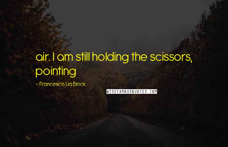 Francesca Lia Block Quotes: air. I am still holding the scissors, pointing