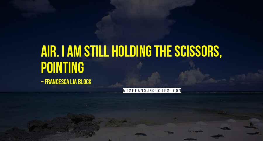 Francesca Lia Block Quotes: air. I am still holding the scissors, pointing
