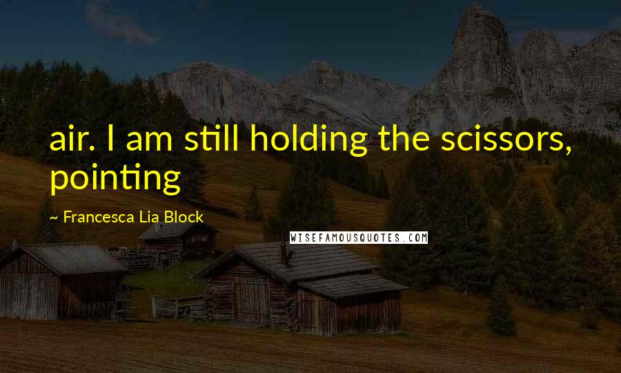 Francesca Lia Block Quotes: air. I am still holding the scissors, pointing