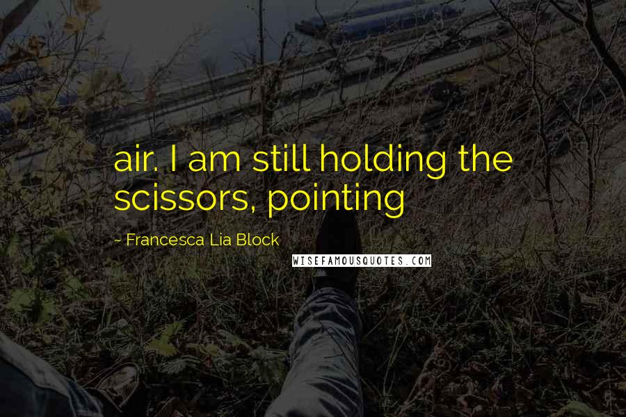 Francesca Lia Block Quotes: air. I am still holding the scissors, pointing