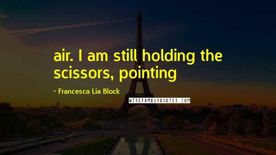 Francesca Lia Block Quotes: air. I am still holding the scissors, pointing