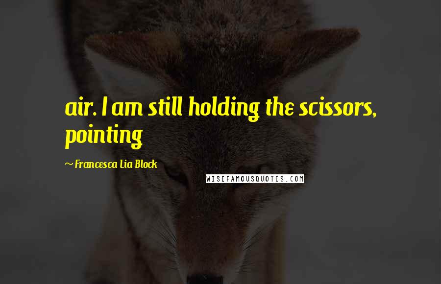 Francesca Lia Block Quotes: air. I am still holding the scissors, pointing