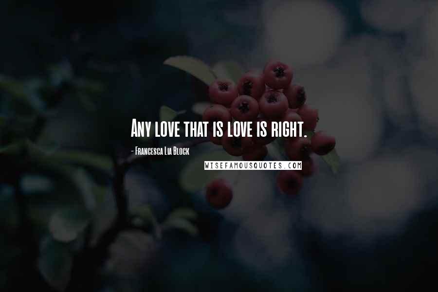 Francesca Lia Block Quotes: Any love that is love is right.