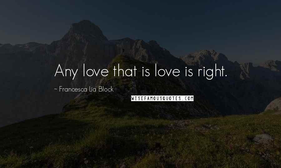 Francesca Lia Block Quotes: Any love that is love is right.