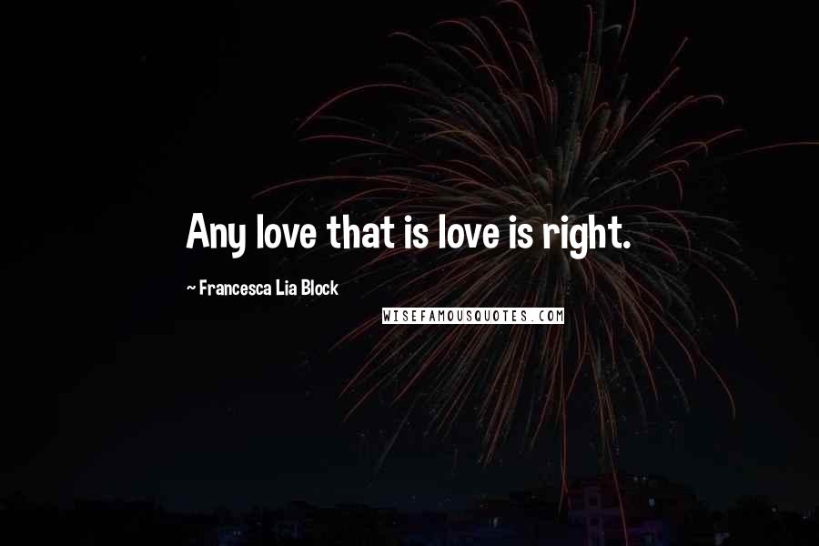 Francesca Lia Block Quotes: Any love that is love is right.