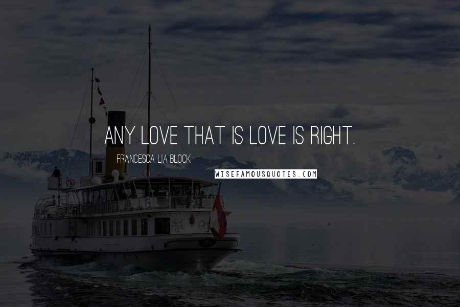 Francesca Lia Block Quotes: Any love that is love is right.