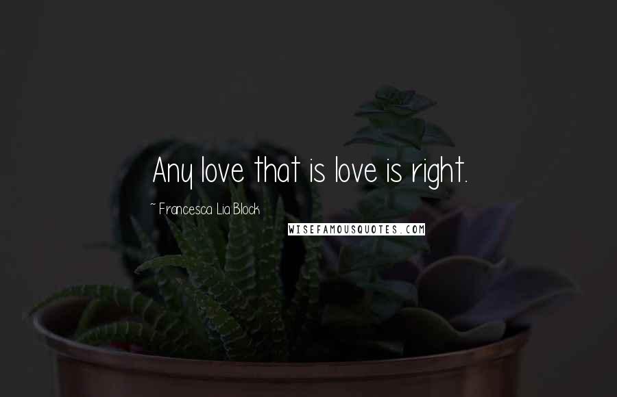 Francesca Lia Block Quotes: Any love that is love is right.