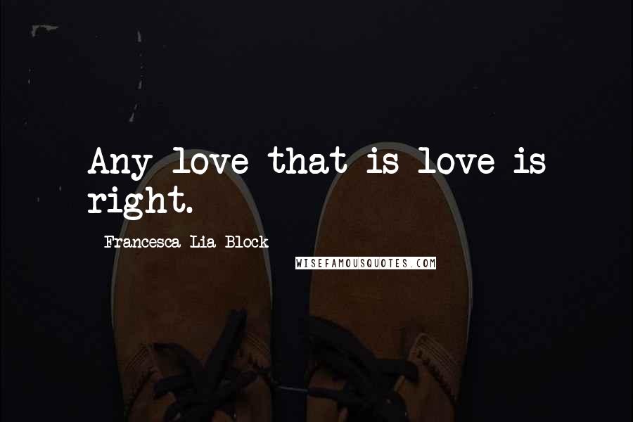 Francesca Lia Block Quotes: Any love that is love is right.