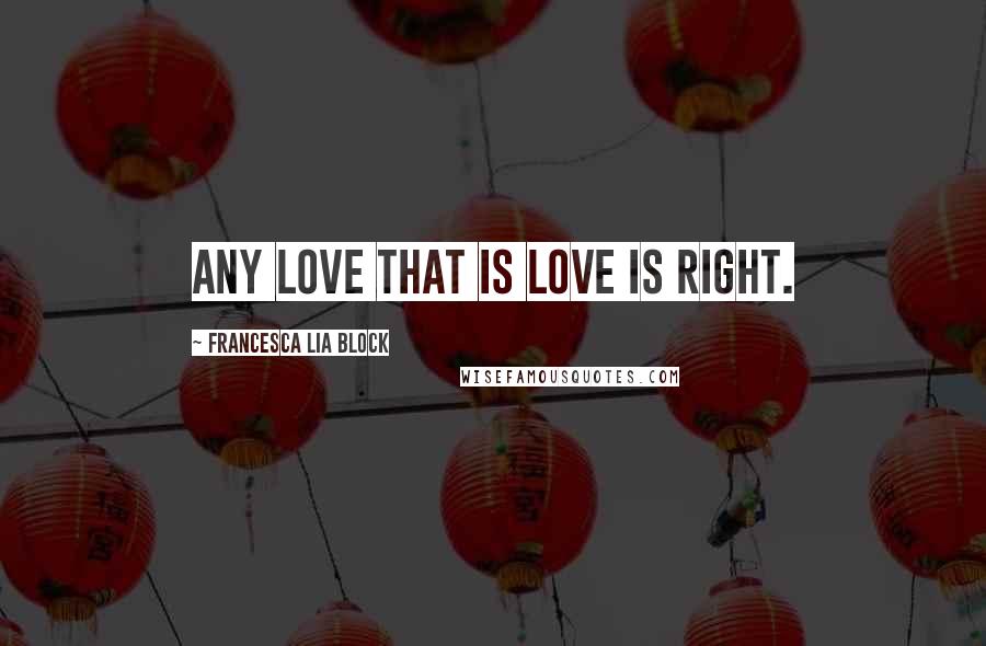 Francesca Lia Block Quotes: Any love that is love is right.