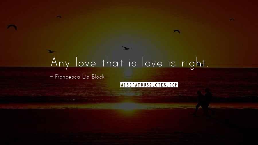 Francesca Lia Block Quotes: Any love that is love is right.