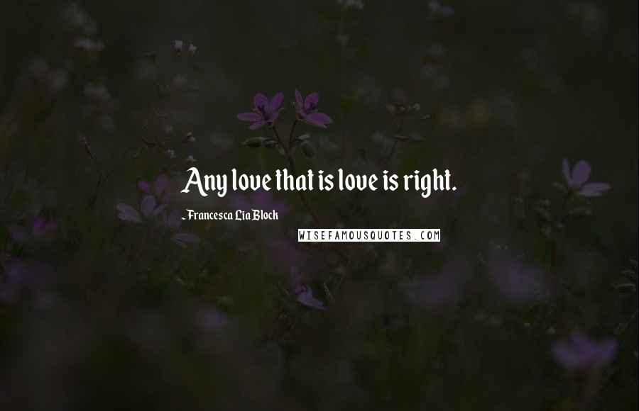 Francesca Lia Block Quotes: Any love that is love is right.