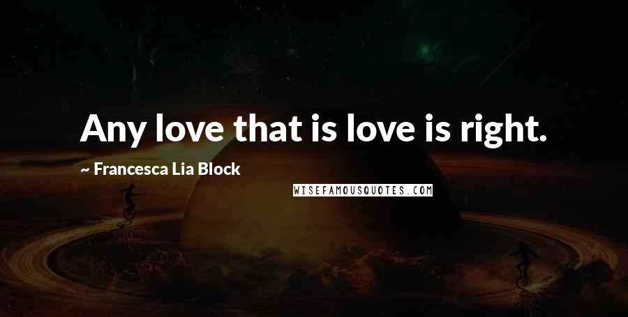 Francesca Lia Block Quotes: Any love that is love is right.