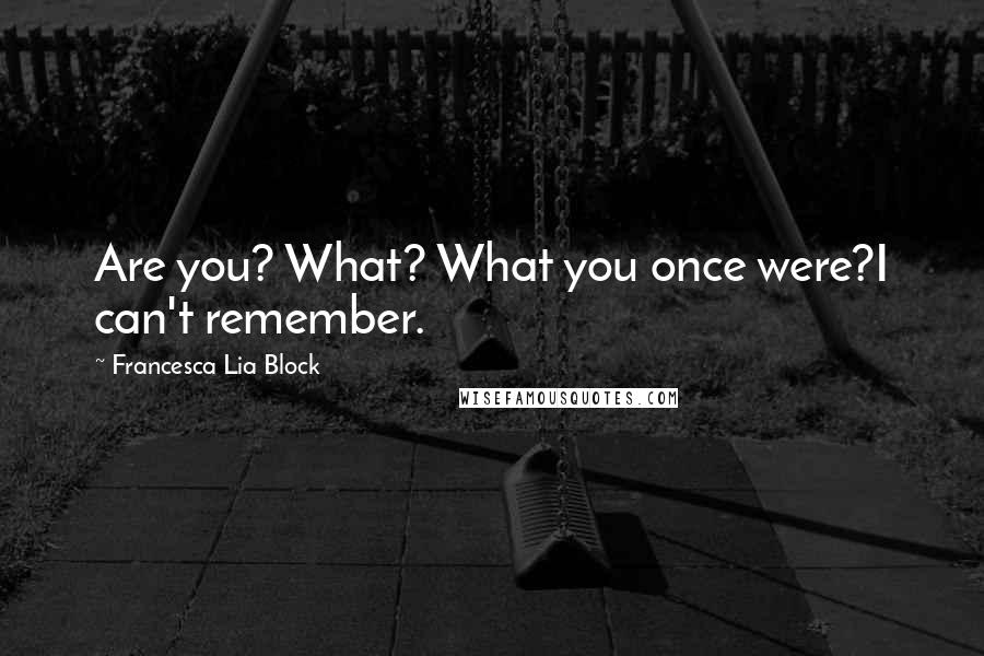 Francesca Lia Block Quotes: Are you? What? What you once were?I can't remember.