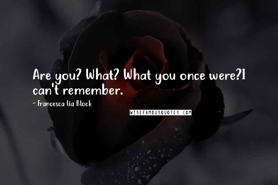 Francesca Lia Block Quotes: Are you? What? What you once were?I can't remember.