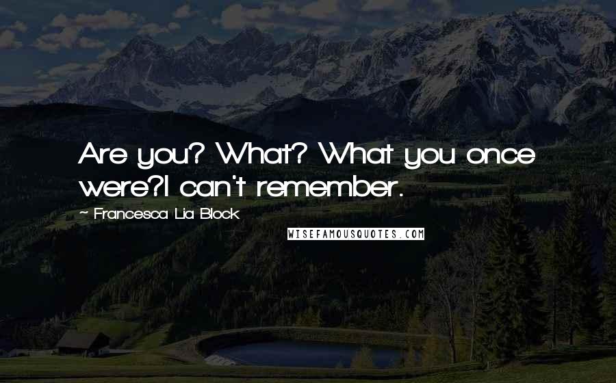 Francesca Lia Block Quotes: Are you? What? What you once were?I can't remember.