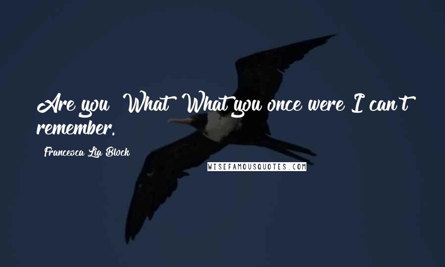 Francesca Lia Block Quotes: Are you? What? What you once were?I can't remember.