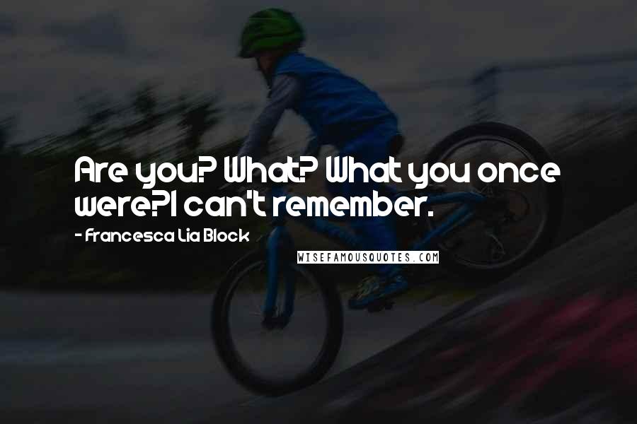 Francesca Lia Block Quotes: Are you? What? What you once were?I can't remember.