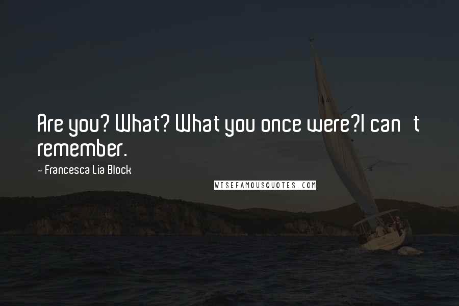 Francesca Lia Block Quotes: Are you? What? What you once were?I can't remember.