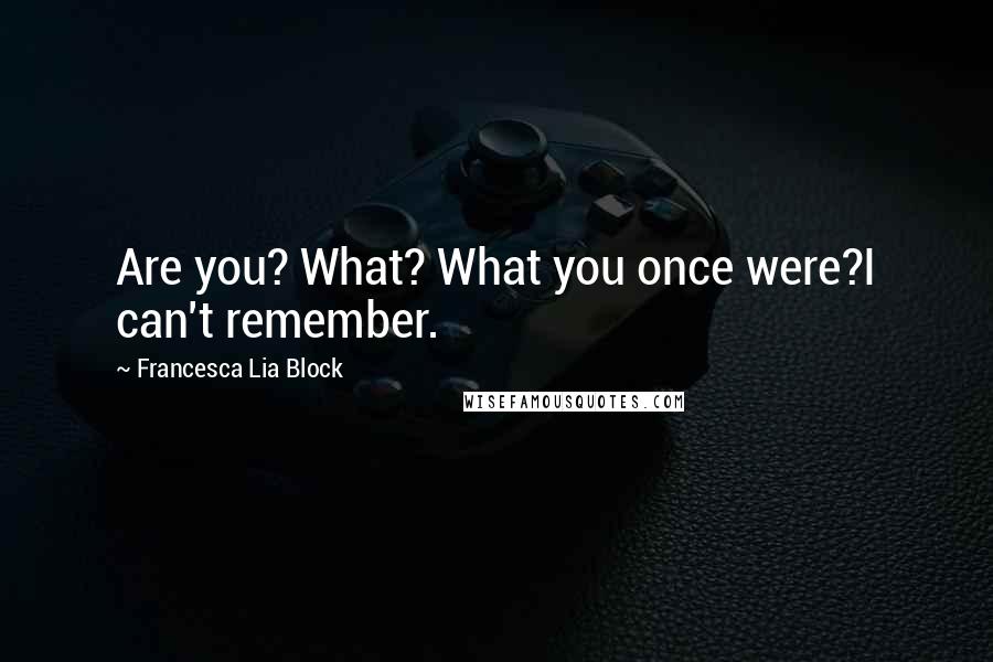 Francesca Lia Block Quotes: Are you? What? What you once were?I can't remember.