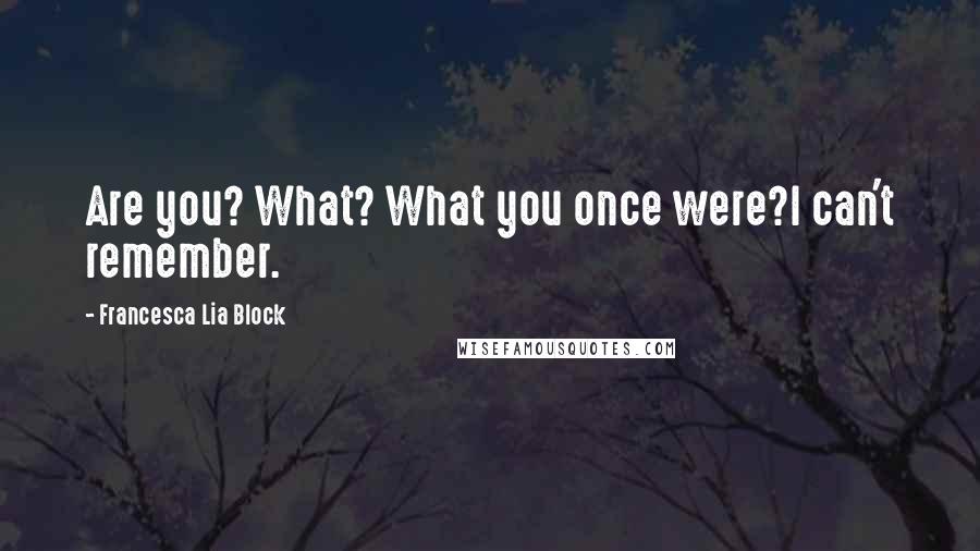 Francesca Lia Block Quotes: Are you? What? What you once were?I can't remember.