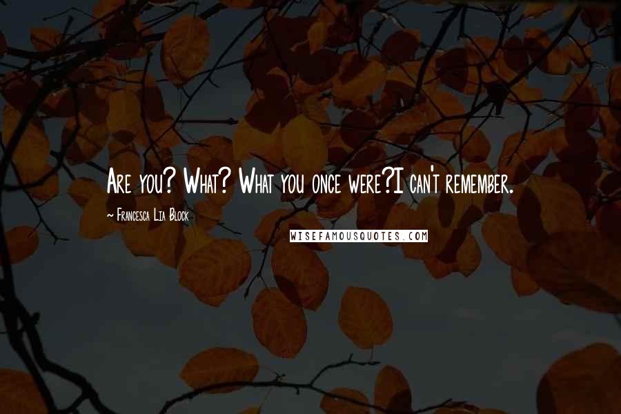 Francesca Lia Block Quotes: Are you? What? What you once were?I can't remember.