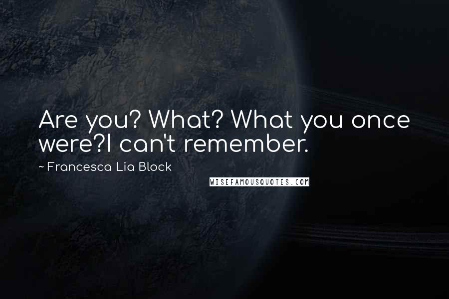 Francesca Lia Block Quotes: Are you? What? What you once were?I can't remember.