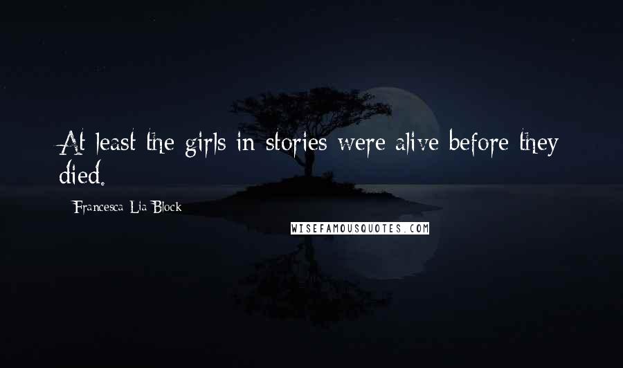 Francesca Lia Block Quotes: At least the girls in stories were alive before they died.