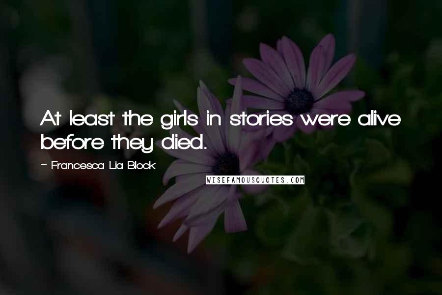 Francesca Lia Block Quotes: At least the girls in stories were alive before they died.