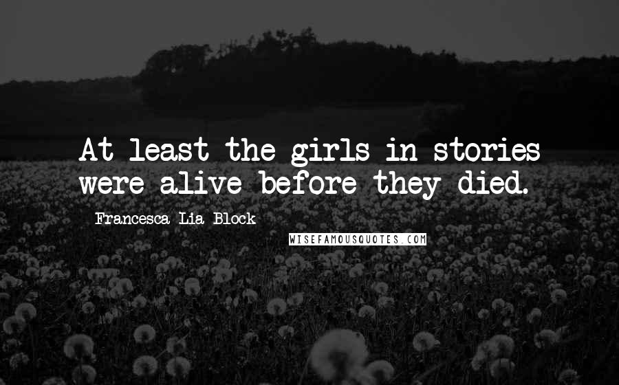 Francesca Lia Block Quotes: At least the girls in stories were alive before they died.