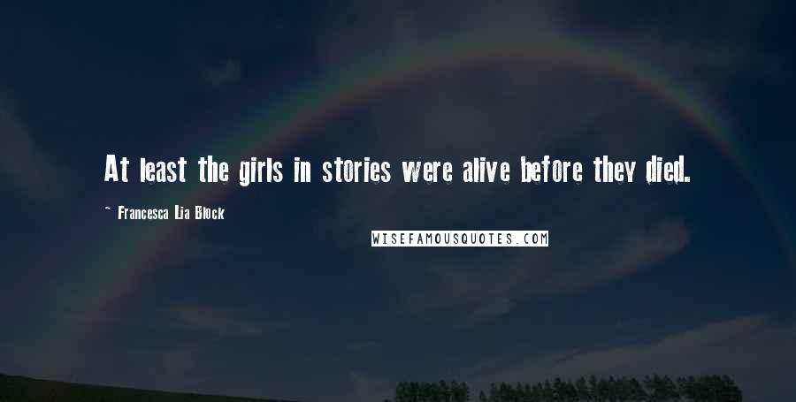 Francesca Lia Block Quotes: At least the girls in stories were alive before they died.