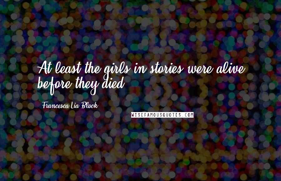 Francesca Lia Block Quotes: At least the girls in stories were alive before they died.